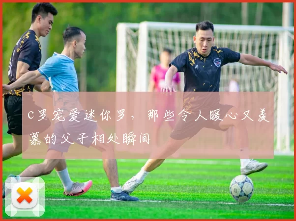 c罗宠爱迷你罗，那些令人暖心又羡慕的父子相处瞬间