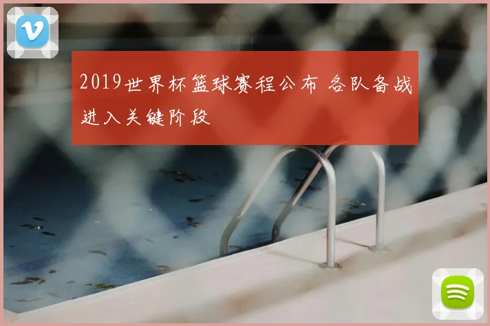 2019世界杯篮球赛程公布 各队备战进入关键阶段