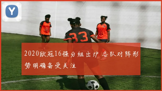 2020欧冠16强分组出炉 各队对阵形势明确备受关注
