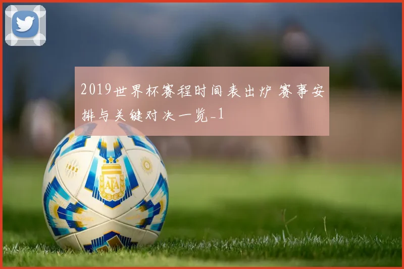 2019世界杯赛程时间表出炉 赛事安排与关键对决一览_1