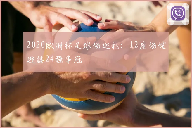 2020欧洲杯足球场巡礼：12座场馆迎接24强争冠