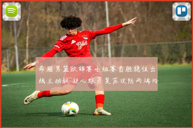 希腊男篮欧锦赛小组赛首胜稳住出线主动权 核心球员复苏攻防两端均有贡献