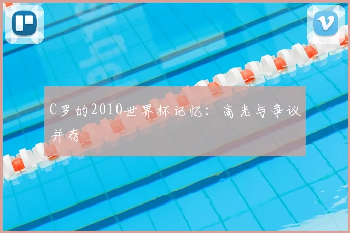 C罗的2010世界杯记忆：高光与争议并存
