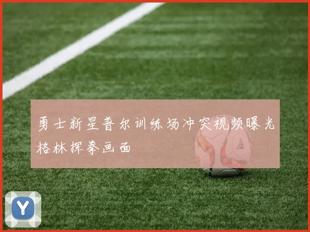 勇士新星普尔训练场冲突视频曝光格林挥拳画面