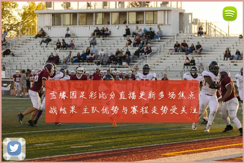 雪缘园足彩比分直播更新多场焦点战结果 主队优势与赛程走势受关注