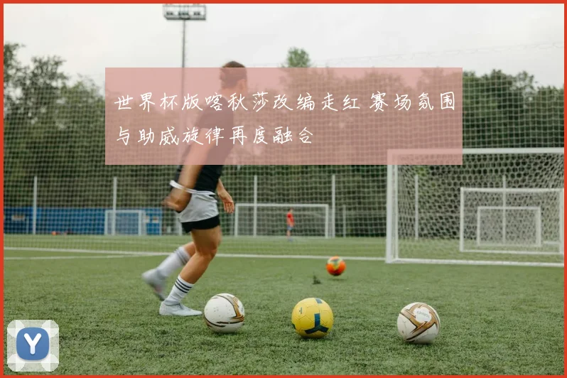 世界杯版喀秋莎改编走红 赛场氛围与助威旋律再度融合