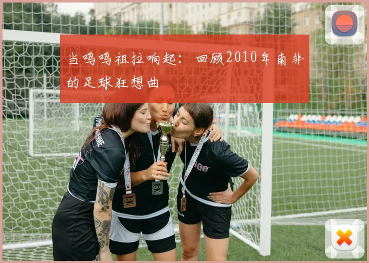 当呜呜祖拉响起：回顾2010年南非的足球狂想曲