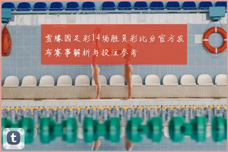 雪缘园足彩14场胜负彩比分官方发布赛事解析与投注参考