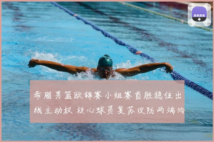 希腊男篮欧锦赛小组赛首胜稳住出线主动权 核心球员复苏攻防两端均有贡献