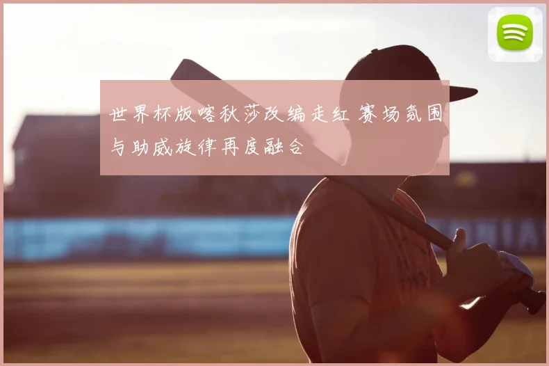 世界杯版喀秋莎改编走红 赛场氛围与助威旋律再度融合