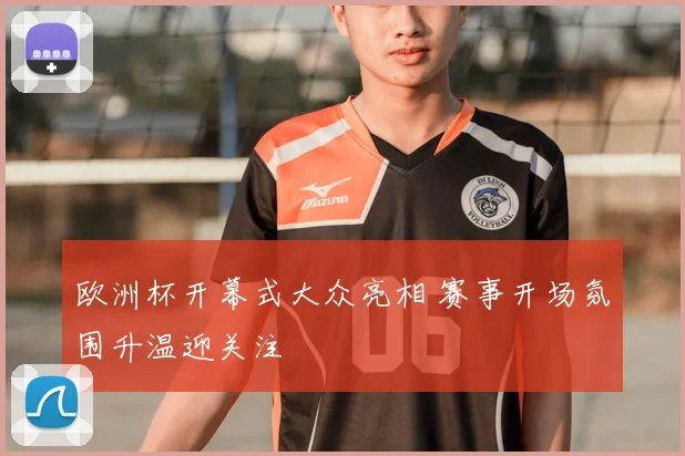 欧洲杯开幕式大众亮相 赛事开场氛围升温迎关注