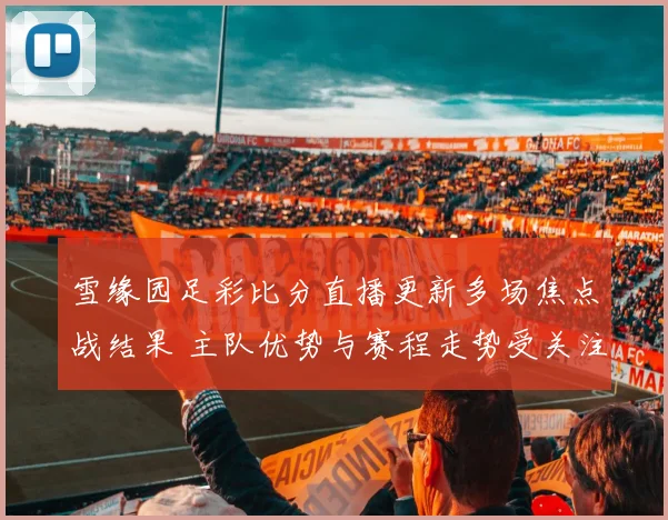 雪缘园足彩比分直播更新多场焦点战结果 主队优势与赛程走势受关注