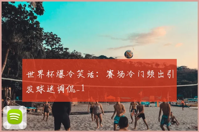 世界杯爆冷笑话：赛场冷门频出引发球迷调侃_1