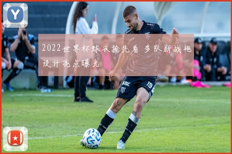2022世界杯球衣抢先看 多队新战袍设计亮点曝光