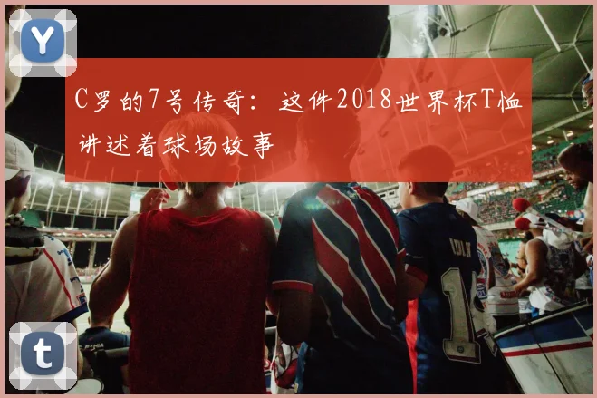 C罗的7号传奇：这件2018世界杯T恤讲述着球场故事
