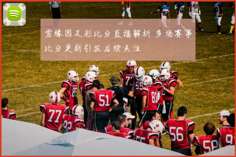 雪缘园足彩比分直播解析 多场赛事比分更新引发后续关注