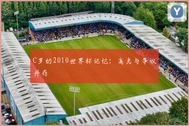 C罗的2010世界杯记忆：高光与争议并存