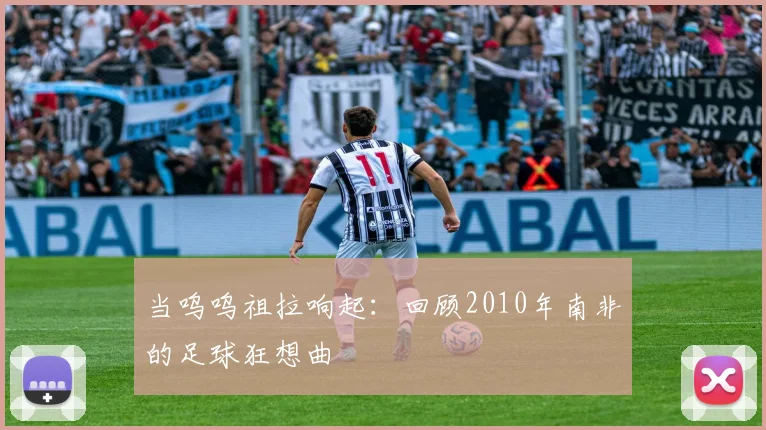 当呜呜祖拉响起:回顾2010年南非的足球狂想曲