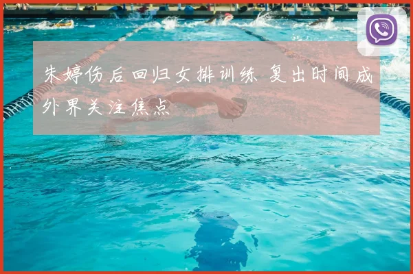 朱婷伤后回归女排训练 复出时间成外界关注焦点