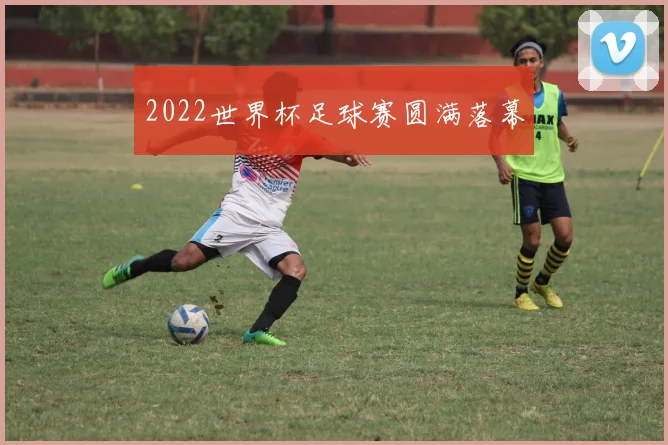 2022世界杯足球赛圆满落幕