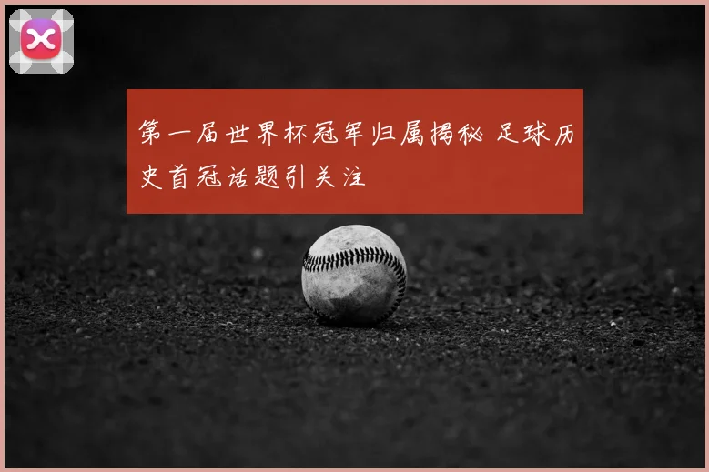 第一届世界杯冠军归属揭秘 足球历史首冠话题引关注