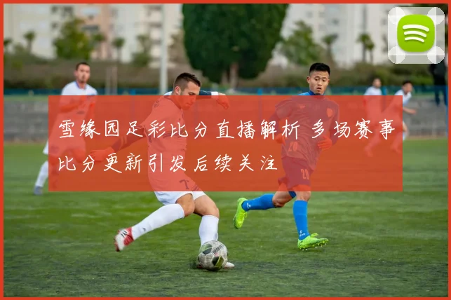 雪缘园足彩比分直播解析 多场赛事比分更新引发后续关注