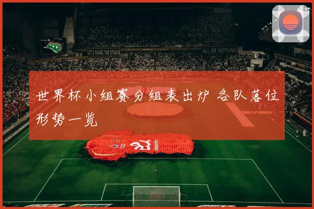 世界杯小组赛分组表出炉 各队落位形势一览