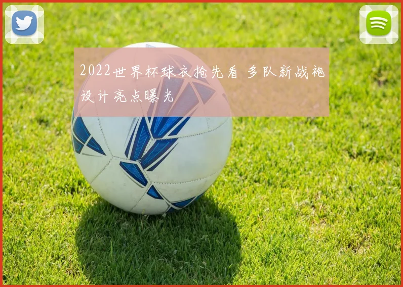 2022世界杯球衣抢先看 多队新战袍设计亮点曝光