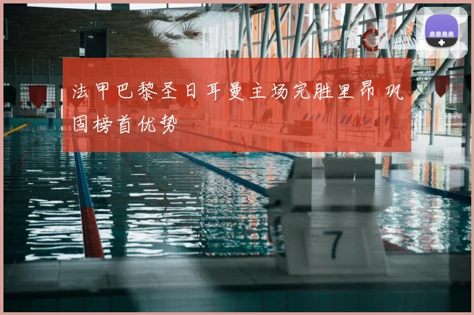法甲巴黎圣日耳曼主场完胜里昂 巩固榜首优势