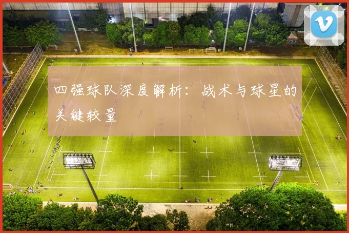 四强球队深度解析：战术与球星的关键较量